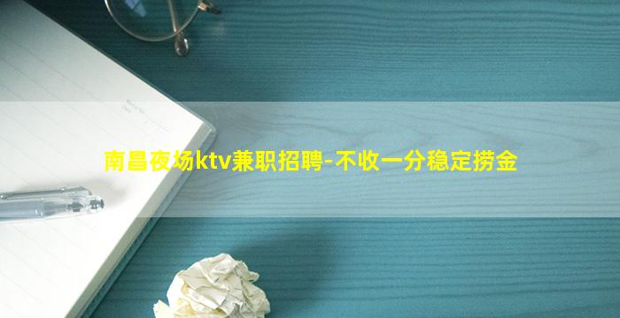 南昌夜场ktv兼职招聘-不收一分稳定捞金